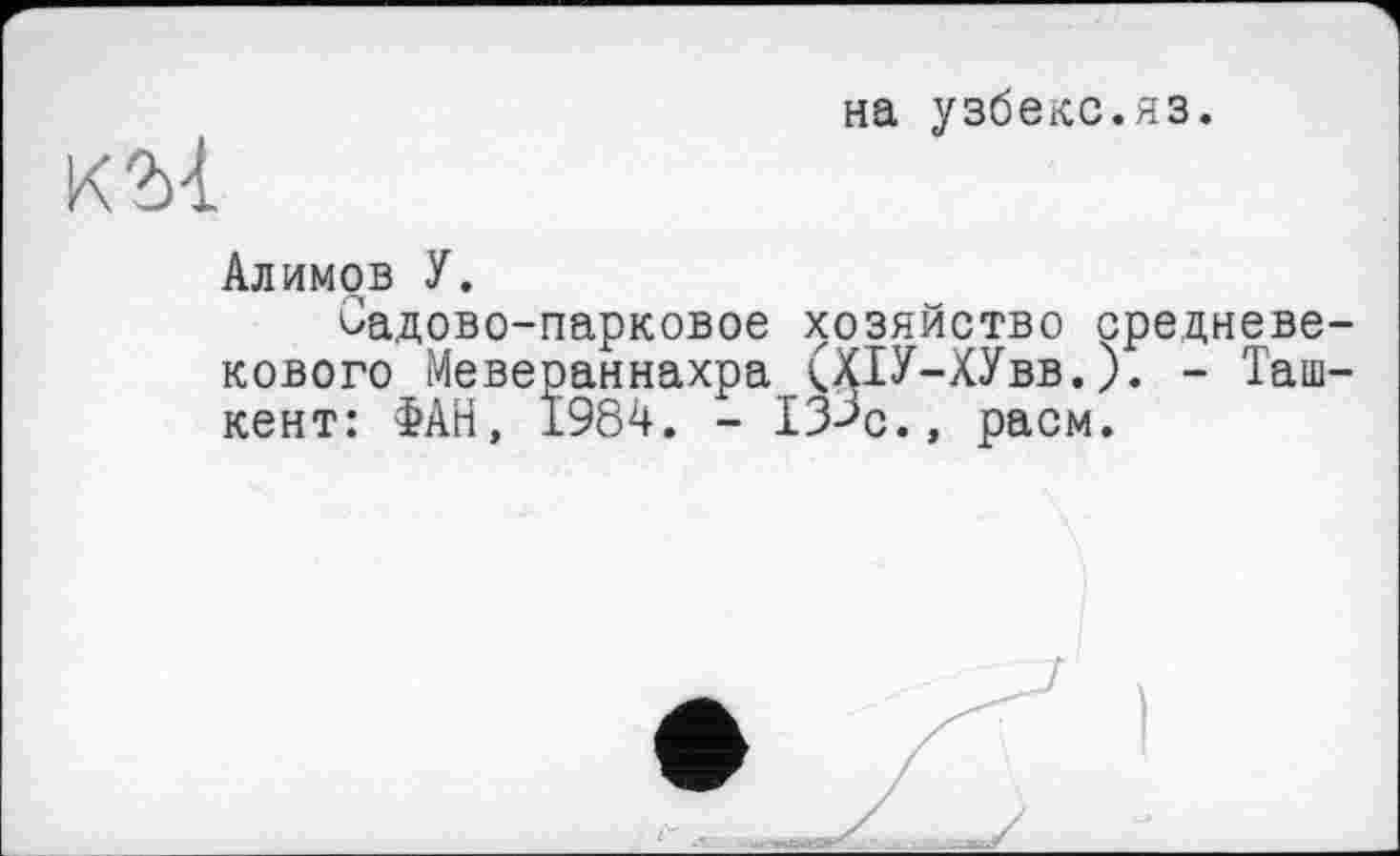 ﻿К 2)1
на узбеке.яз.
Алимов У.
Садово-парковое хозяйство средневекового Мевераннахра (Х1У-ХУвв. ). - Ташкент: ФАН, 1984. - 13>с., раем.